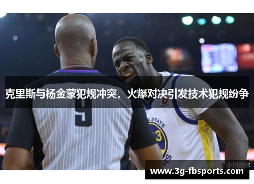 克里斯与杨金蒙犯规冲突，火爆对决引发技术犯规纷争